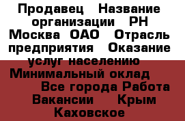 Продавец › Название организации ­ РН-Москва, ОАО › Отрасль предприятия ­ Оказание услуг населению › Минимальный оклад ­ 25 000 - Все города Работа » Вакансии   . Крым,Каховское